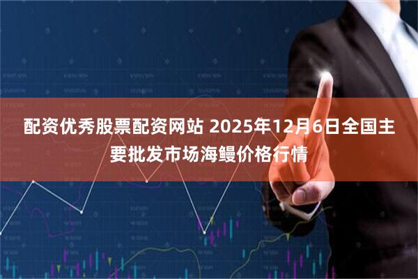 配资优秀股票配资网站 2025年12月6日全国主要批发市场海鳗价格行情