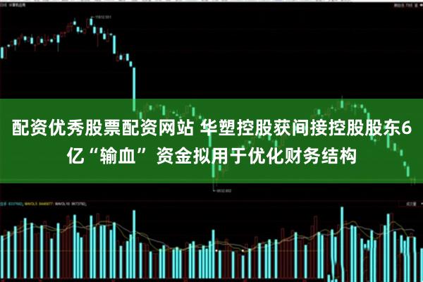 配资优秀股票配资网站 华塑控股获间接控股股东6亿“输血” 资金拟用于优化财务结构