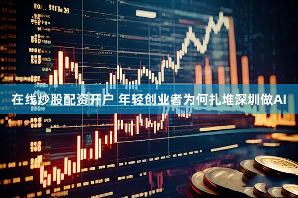 在线炒股配资开户 年轻创业者为何扎堆深圳做AI