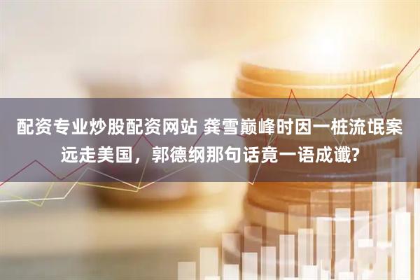 配资专业炒股配资网站 龚雪巅峰时因一桩流氓案远走美国，郭德纲那句话竟一语成谶?