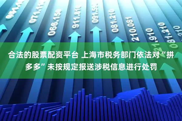 合法的股票配资平台 上海市税务部门依法对“拼多多”未按规定报送涉税信息进行处罚