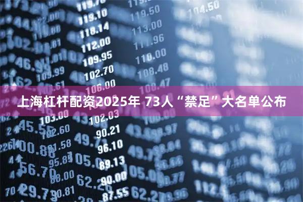 上海杠杆配资2025年 73人“禁足”大名单公布