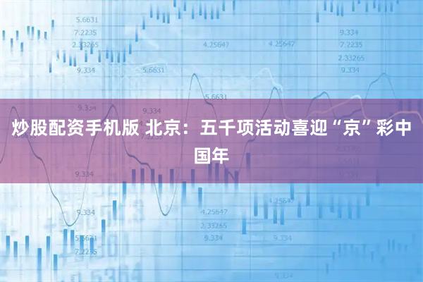 炒股配资手机版 北京：五千项活动喜迎“京”彩中国年