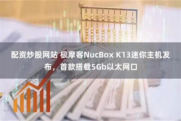 配资炒股网站 极摩客NucBox K13迷你主机发布，首款搭载5Gb以太网口