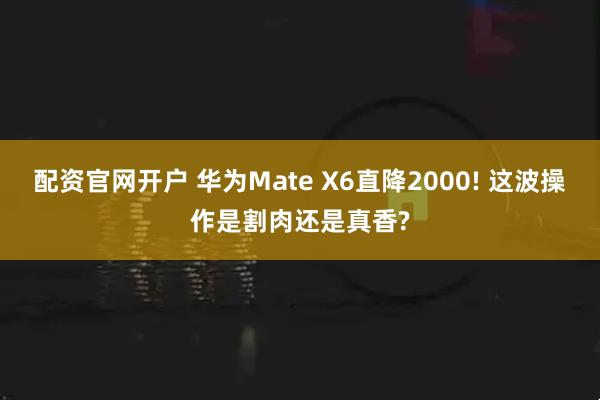 配资官网开户 华为Mate X6直降2000! 这波操作是割肉还是真香?