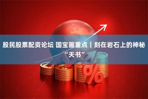 股民股票配资论坛 国宝画重点｜刻在岩石上的神秘“天书”