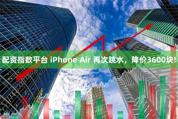 配资指数平台 iPhone Air 再次跳水，降价3600块!