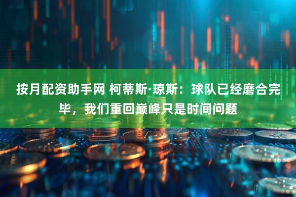 按月配资助手网 柯蒂斯·琼斯：球队已经磨合完毕，我们重回巅峰只是时间问题