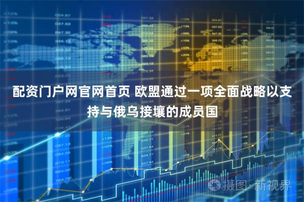 配资门户网官网首页 欧盟通过一项全面战略以支持与俄乌接壤的成员国