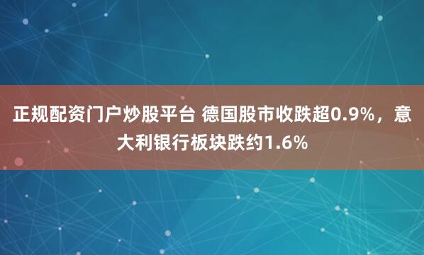 正规配资门户炒股平台 德国股市收跌超0.9%，意大利银行板块跌约1.6%