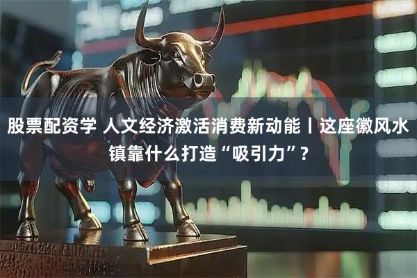 股票配资学 人文经济激活消费新动能丨这座徽风水镇靠什么打造“吸引力”?