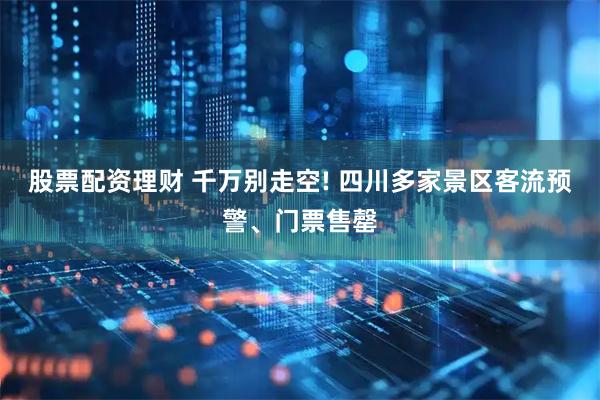 股票配资理财 千万别走空! 四川多家景区客流预警、门票售罄