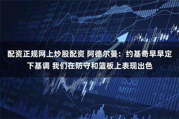 配资正规网上炒股配资 阿德尔曼：约基奇早早定下基调 我们在防守和篮板上表现出色