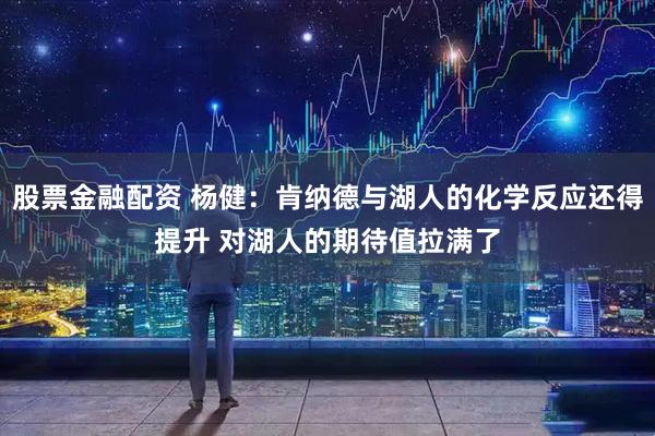 股票金融配资 杨健：肯纳德与湖人的化学反应还得提升 对湖人的期待值拉满了