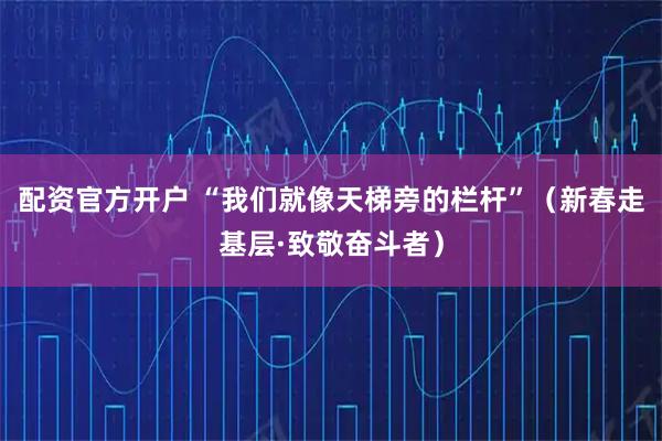 配资官方开户 “我们就像天梯旁的栏杆”（新春走基层·致敬奋斗者）