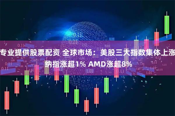专业提供股票配资 全球市场：美股三大指数集体上涨 纳指涨超1% AMD涨超8%