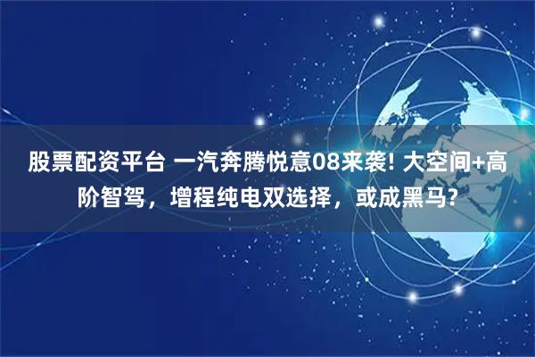 股票配资平台 一汽奔腾悦意08来袭! 大空间+高阶智驾，增程纯电双选择，或成黑马?