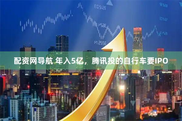 配资网导航 年入5亿，腾讯投的自行车要IPO