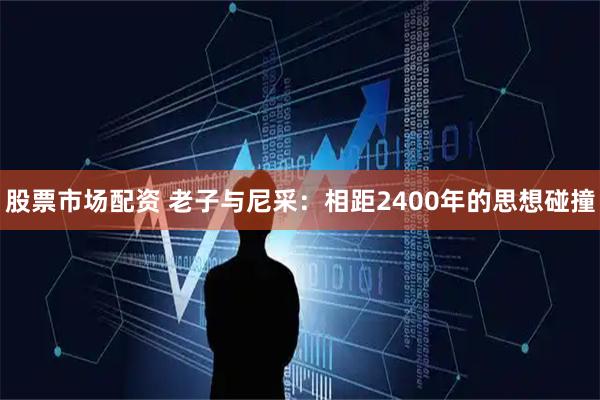 股票市场配资 老子与尼采:相距2400年的思想碰撞