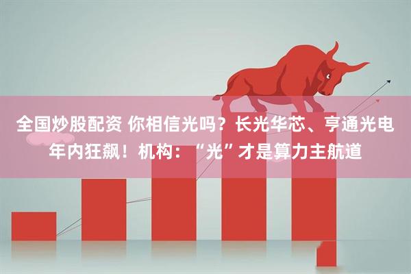 全国炒股配资 你相信光吗？长光华芯、亨通光电年内狂飙！机构：“光”才是算力主航道